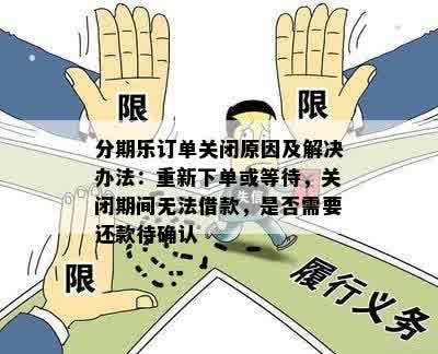 分期乐订单关闭原因及解决办法：重新下单或等待，关闭期间无法借款，是否需要还款待确认