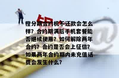 橙分期合约机不还款会怎么样？合约期满后手机套餐能否继续使用？如何解除两年合约？合约是否会上征信？如果两年合约期内未充值话费会发生什么？