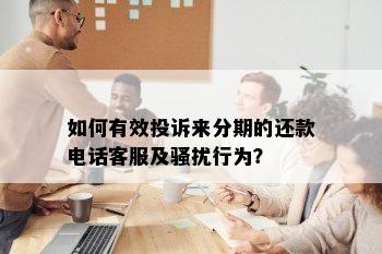 如何有效投诉来分期的还款电话客服及骚扰行为？