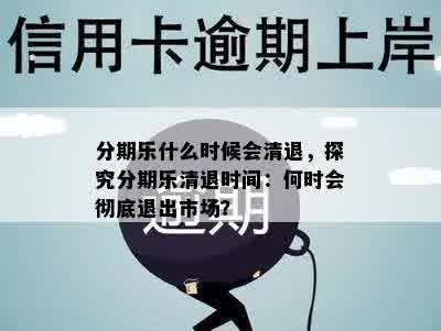 分期乐什么时候会清退，探究分期乐清退时间：何时会彻底退出市场？