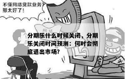 分期乐什么时候关闭，分期乐关闭时间预测：何时会彻底退出市场？