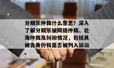 分期乐仲裁什么意思？深入了解分期乐被网络仲裁、北海仲裁及纠纷情况，包括其被告身份和是否被列入诉讼。