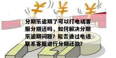 分期乐逾期了可以打电话客服分期还吗，如何解决分期乐逾期问题？能否通过电话联系客服进行分期还款？