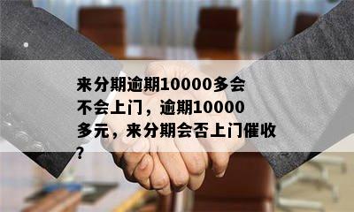 来分期逾期10000多会不会上门，逾期10000多元，来分期会否上门催收？