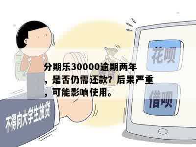 分期乐30000逾期两年，是否仍需还款？后果严重，可能影响使用。