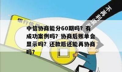 中信协商能分60期吗？有成功案例吗？协商后账单会显示吗？还款后还能再协商吗？