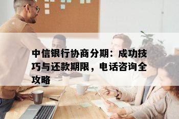 中信银行协商分期：成功技巧与还款期限，电话咨询全攻略