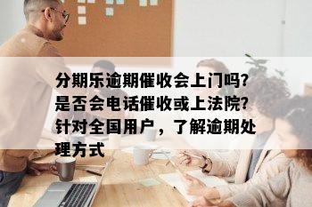 分期乐逾期催收会上门吗？是否会电话催收或上法院？针对全国用户，了解逾期处理方式