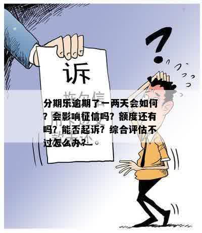 分期乐逾期了一两天会如何？会影响征信吗？额度还有吗？能否起诉？综合评估不过怎么办？