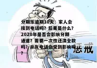 分期乐逾期10天：家人会接到电话吗？后果是什么？2020年是否会影响分期通道？需要一次性还清全款吗？亲友电话会受到影响吗？