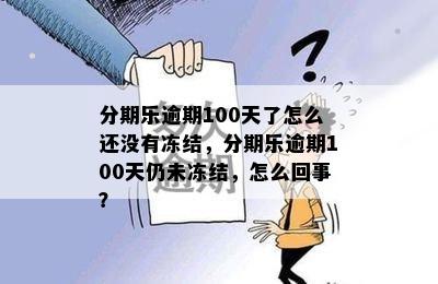 分期乐逾期100天了怎么还没有冻结，分期乐逾期100天仍未冻结，怎么回事？