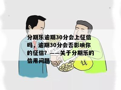 分期乐逾期30分会上征信吗，逾期30分会否影响你的征信？——关于分期乐的信用问题