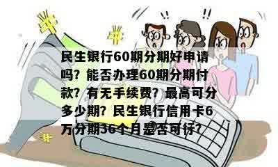 民生银行60期分期好申请吗？能否办理60期分期付款？有无手续费？更高可分多少期？民生银行信用卡6万分期36个月是否可行？