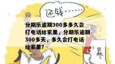 分期乐逾期300多多久会打电话给家里，分期乐逾期300多天，多久会打电话给家里？