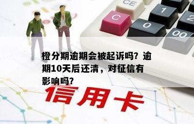 橙分期逾期会被起诉吗？逾期10天后还清，对征信有影响吗？