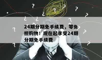 24期分期免手续费，零负担购物！现在起享受24期分期免手续费