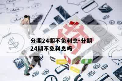 分期24期不免利息-分期24期不免利息吗