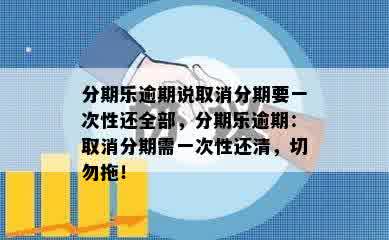 分期乐逾期说取消分期要一次性还全部，分期乐逾期：取消分期需一次性还清，切勿拖！