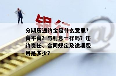 分期乐违约金是什么意思？高不高？与利息一样吗？违约责任、合同规定及逾期费用是多少？