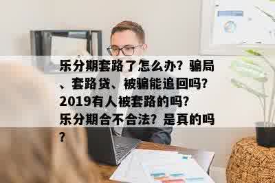 乐分期套路了怎么办？骗局、套路贷、被骗能追回吗？2019有人被套路的吗？乐分期合不合法？是真的吗？