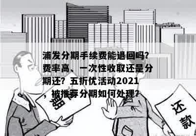 浦发分期手续费能退回吗？费率高、一次性收取还是分期还？五折优活动2021，被推荐分期如何处理？