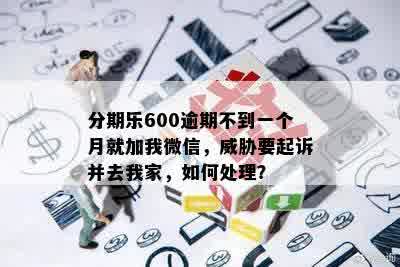 分期乐600逾期不到一个月就加我微信，威胁要起诉并去我家，如何处理？