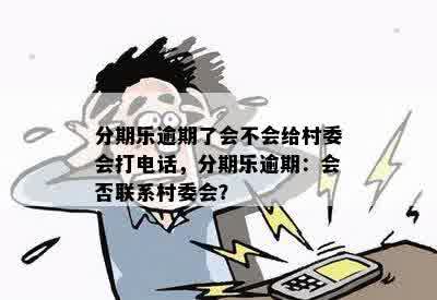 分期乐逾期了会不会给村委会打电话，分期乐逾期：会否联系村委会？