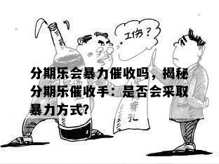 分期乐会暴力催收吗，揭秘分期乐催收手：是否会采取暴力方式？