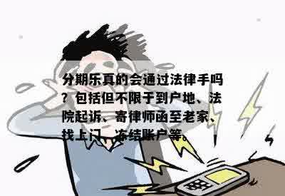 分期乐真的会通过法律手吗？包括但不限于到户地、法院起诉、寄律师函至老家、找上门、冻结账户等。