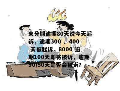 来分期逾期80天说今天起诉，逾期300 、400 天被起诉，8000 逾期100天即将被诉，逾期90/50天是否会被诉？