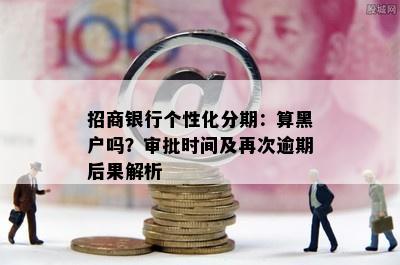 招商银行个性化分期：算黑户吗？审批时间及再次逾期后果解析