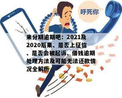 来分期逾期吧：2021及2020后果、是否上征信、是否会被起诉、借钱逾期处理方法及可能无法还款情况全解析