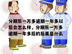 分期乐一万多逾期一年多以后会怎么样，分期乐一万多逾期一年多后的后果是什么？