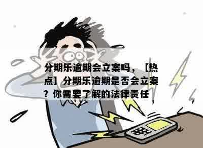 分期乐逾期会立案吗，【热点】分期乐逾期是否会立案？你需要了解的法律责任