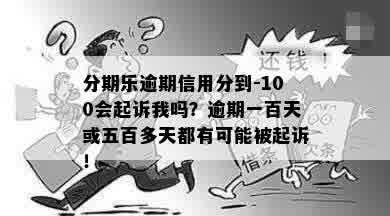 分期乐逾期信用分到-100会起诉我吗？逾期一百天或五百多天都有可能被起诉！