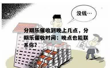 分期乐催收到晚上几点，分期乐催收时间：晚点也能联系你？