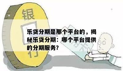 乐贷分期是那个平台的，揭秘乐贷分期：哪个平台提供的分期服务？