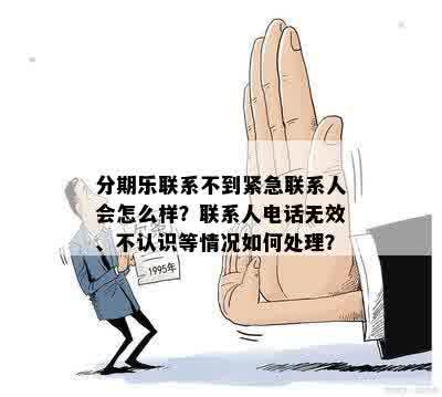 分期乐联系不到紧急联系人会怎么样？联系人电话无效、不认识等情况如何处理？