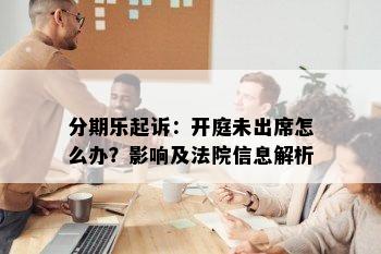 分期乐起诉：开庭未出席怎么办？影响及法院信息解析