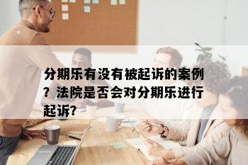 分期乐有没有被起诉的案例？法院是否会对分期乐进行起诉？