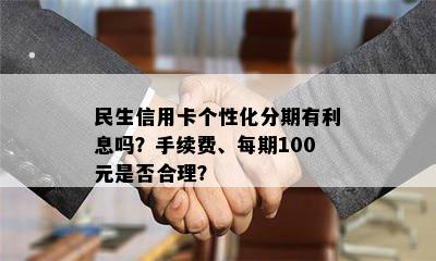 民生信用卡个性化分期有利息吗？手续费、每期100元是否合理？