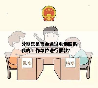 分期乐是否会通过电话联系我的工作单位进行催款？