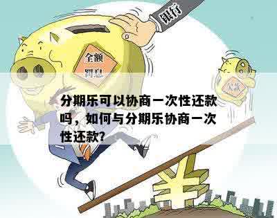 分期乐可以协商一次性还款吗，如何与分期乐协商一次性还款？