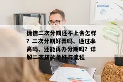 捷信二次分期还不上会怎样？二次分期好弄吗、通过率高吗、还能再办分期吗？详解二次贷款条件与流程