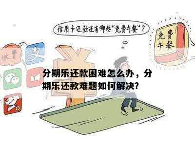 分期乐还款困难怎么办，分期乐还款难题如何解决？