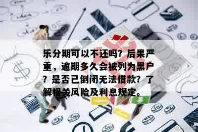 乐分期可以不还吗？后果严重，逾期多久会被列为黑户？是否已倒闭无法借款？了解相关风险及利息规定。