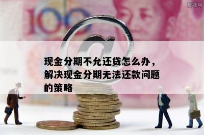 现金分期不允还贷怎么办，解决现金分期无法还款问题的策略