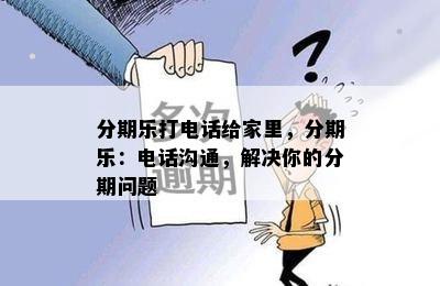 分期乐打电话给家里，分期乐：电话沟通，解决你的分期问题