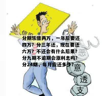 分期乐借两万，一年后要还四万？分三年还，现在要还六万？不还会有什么后果？分九期不逾期会涨利息吗？分24期，每月应还多少？