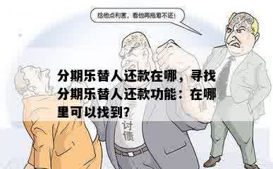 分期乐替人还款在哪，寻找分期乐替人还款功能：在哪里可以找到？